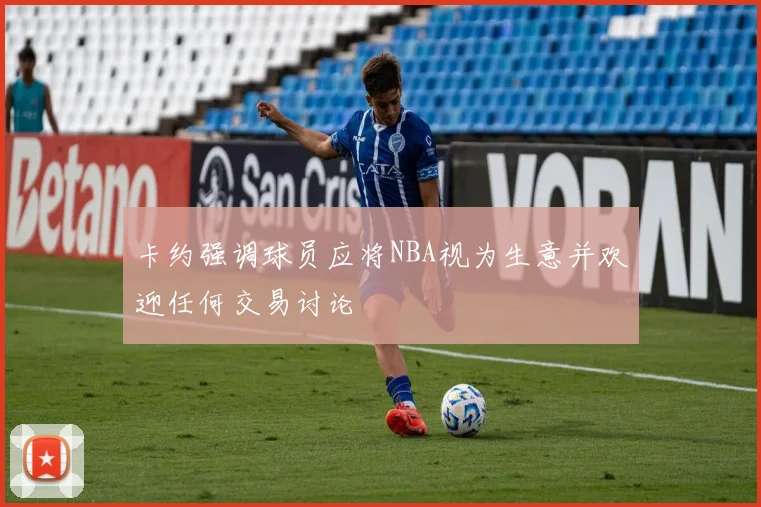 卡约强调球员应将NBA视为生意并欢迎任何交易讨论
