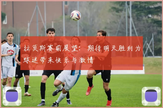 拉莫斯赛前展望：期待明天胜利为球迷带来快乐与激情