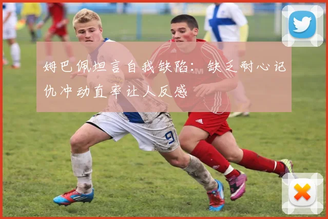 姆巴佩坦言自我缺陷：缺乏耐心记仇冲动直率让人反感