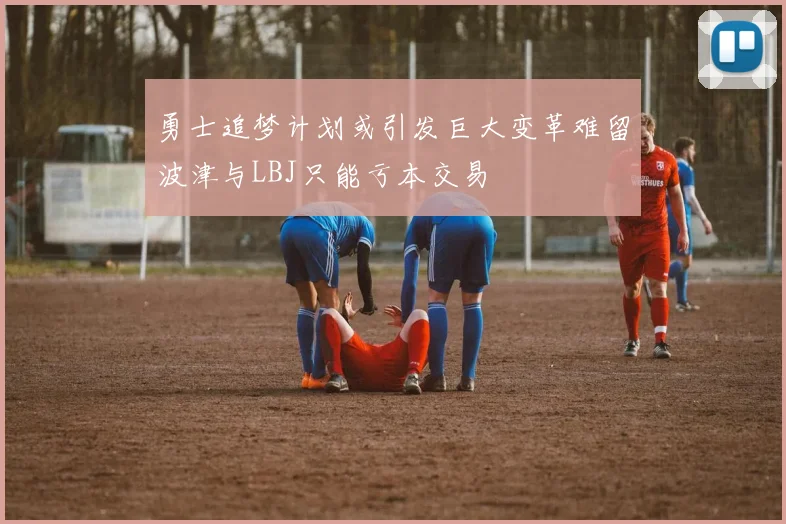 勇士追梦计划或引发巨大变革难留波津与LBJ只能亏本交易