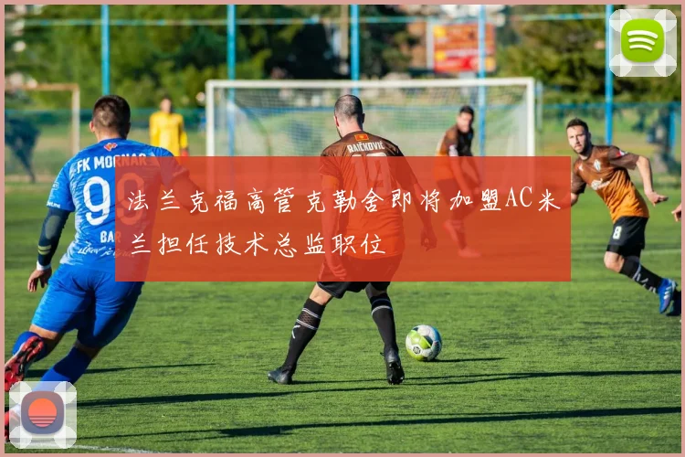 法兰克福高管克勒舍即将加盟AC米兰担任技术总监职位