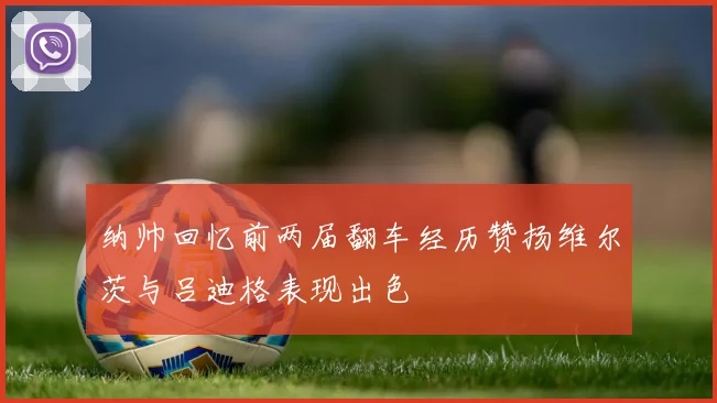 纳帅回忆前两届翻车经历赞扬维尔茨与吕迪格表现出色