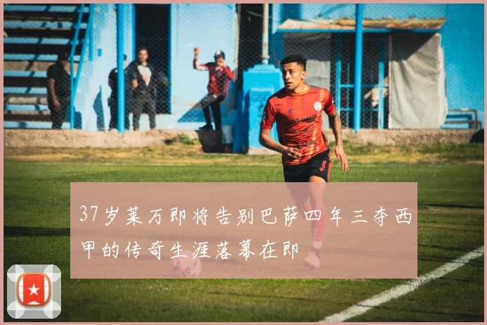 37岁莱万即将告别巴萨四年三夺西甲的传奇生涯落幕在即