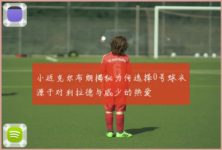 小迈克尔布朗揭秘为何选择0号球衣源于对利拉德与威少的热爱