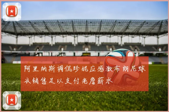 阿里纳斯调侃珍妮应感激布朗尼球衣销售足以支付老詹薪水