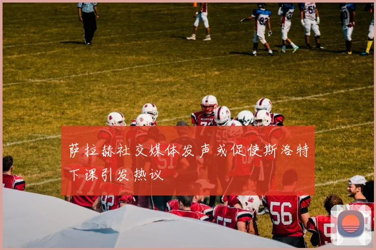 萨拉赫社交媒体发声或促使斯洛特下课引发热议
