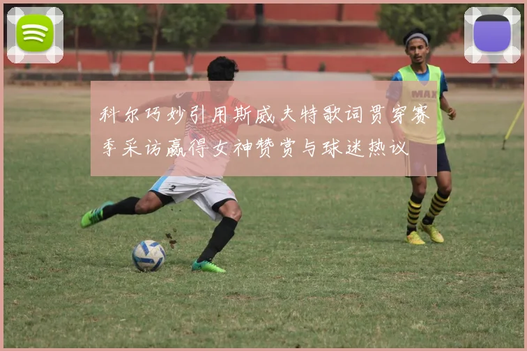 科尔巧妙引用斯威夫特歌词贯穿赛季采访赢得女神赞赏与球迷热议