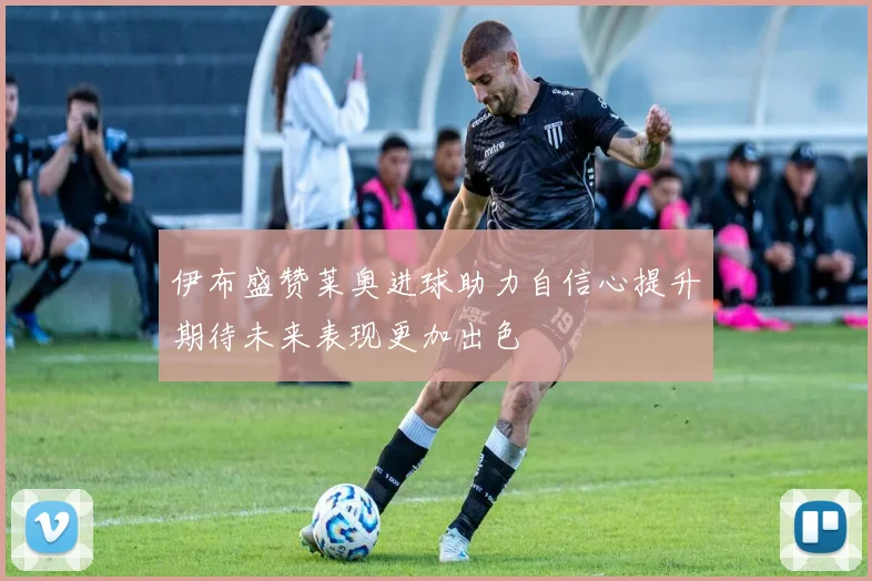 伊布盛赞莱奥进球助力自信心提升期待未来表现更加出色