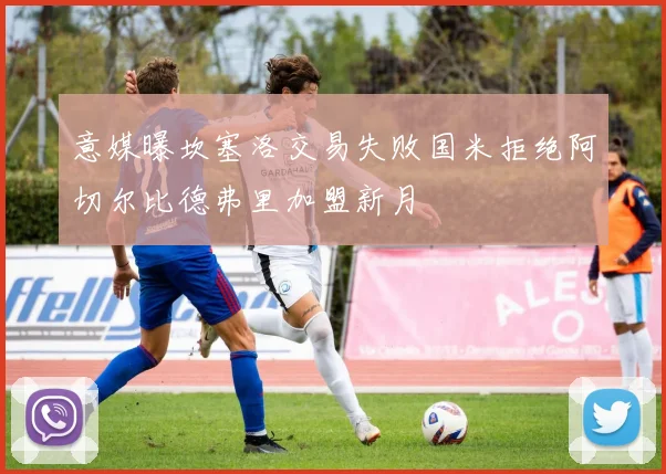 意媒曝坎塞洛交易失败国米拒绝阿切尔比德弗里加盟新月