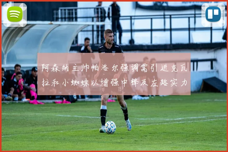 阿森纳主帅帕洛尔强调需引进克瓦拉和小蜘蛛以增强中锋及左路实力