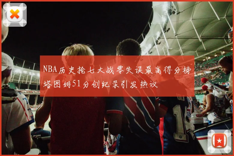 NBA历史抢七大战零失误最高得分榜塔图姆51分创纪录引发热议