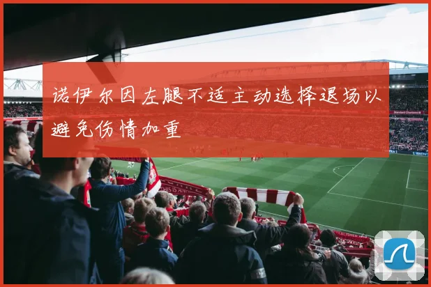 诺伊尔因左腿不适主动选择退场以避免伤情加重