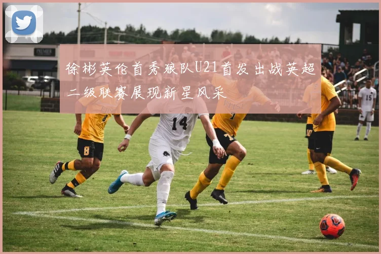 徐彬英伦首秀狼队U21首发出战英超二级联赛展现新星风采