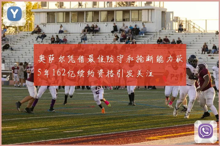 奥萨尔凭借最佳防守和抢断能力获5年162亿续约资格引发关注