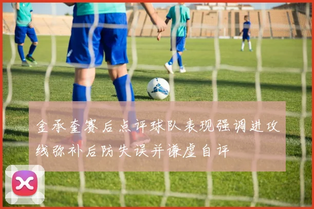 金承奎赛后点评球队表现强调进攻线弥补后防失误并谦虚自评
