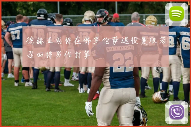 德赫亚或将在佛罗伦萨退役曼联若召回将另作打算