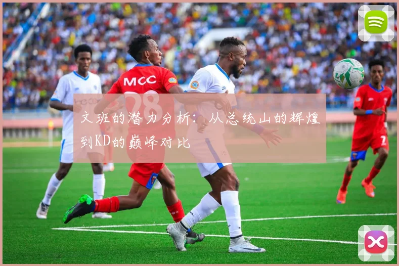 文班的潜力分析：从总统山的辉煌到KD的巅峰对比