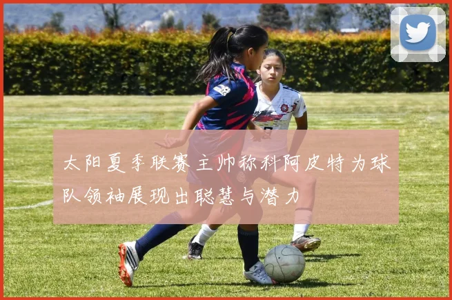 太阳夏季联赛主帅称科阿皮特为球队领袖展现出聪慧与潜力