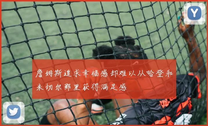 詹姆斯追求幸福感却难以从哈登和米切尔那里获得满足感