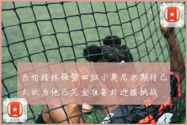 杰伦格林强势回归小奥尼尔期待已久认为他已完全准备好迎接挑战