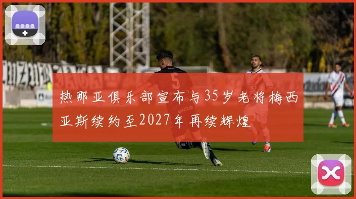 热那亚俱乐部宣布与35岁老将梅西亚斯续约至2027年再续辉煌