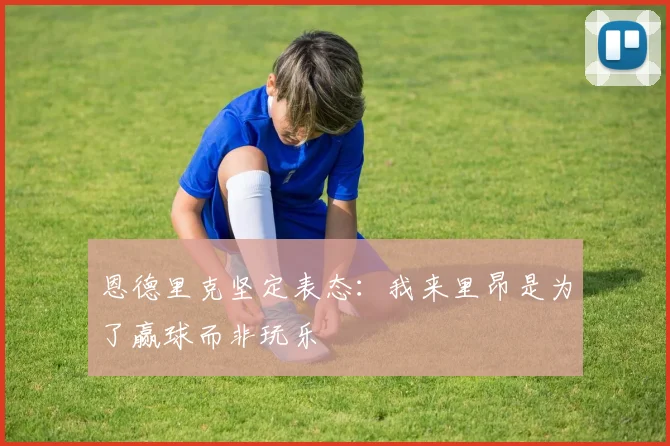 恩德里克坚定表态：我来里昂是为了赢球而非玩乐