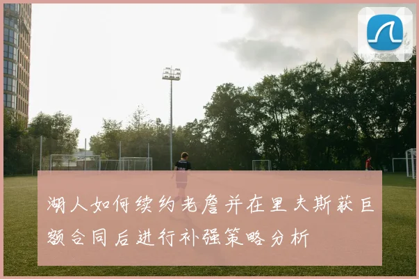 湖人如何续约老詹并在里夫斯获巨额合同后进行补强策略分析
